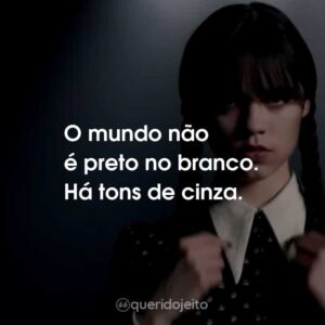O mundo não é preto no branco. Há tons de cinza.