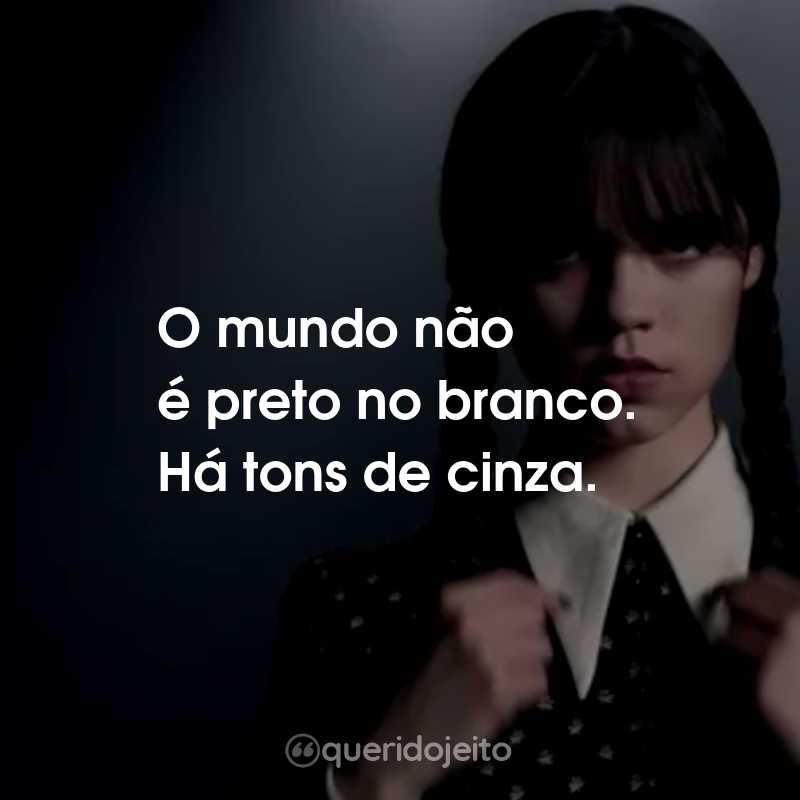 Frases da Série Wandinha: O mundo não é preto no branco. Há tons de cinza.