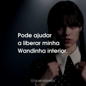Pode ajudar a liberar minha Wandinha interior.