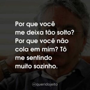 Por que você me deixa tão solto? Por que você não cola em mim? Tô me sentindo muito sozinho.