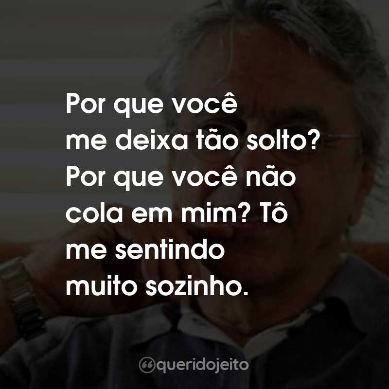 Frases do Caetano Veloso: Por que você me deixa tão solto? Por que você não cola em mim? Tô me sentindo muito sozinho.