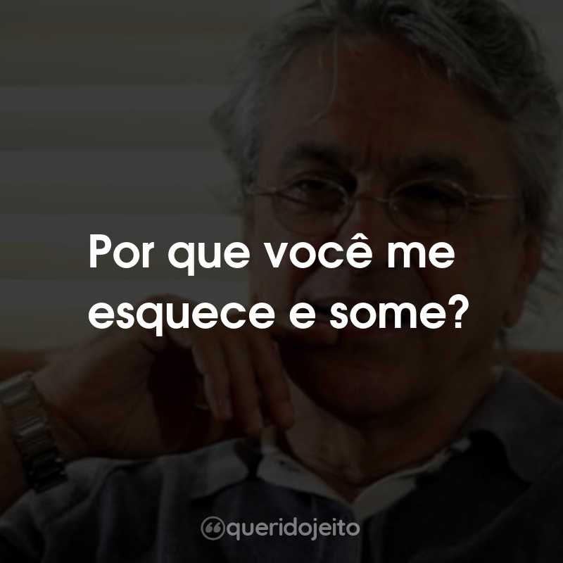Frases do Caetano Veloso: Por que você me esquece e some?