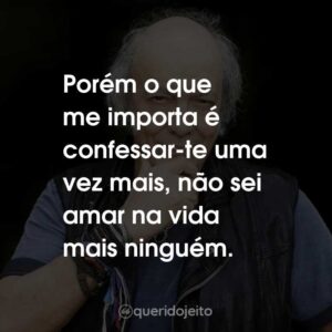 Porém o que me importa é confessar-te uma vez mais, não sei amar na vida mais ninguém.