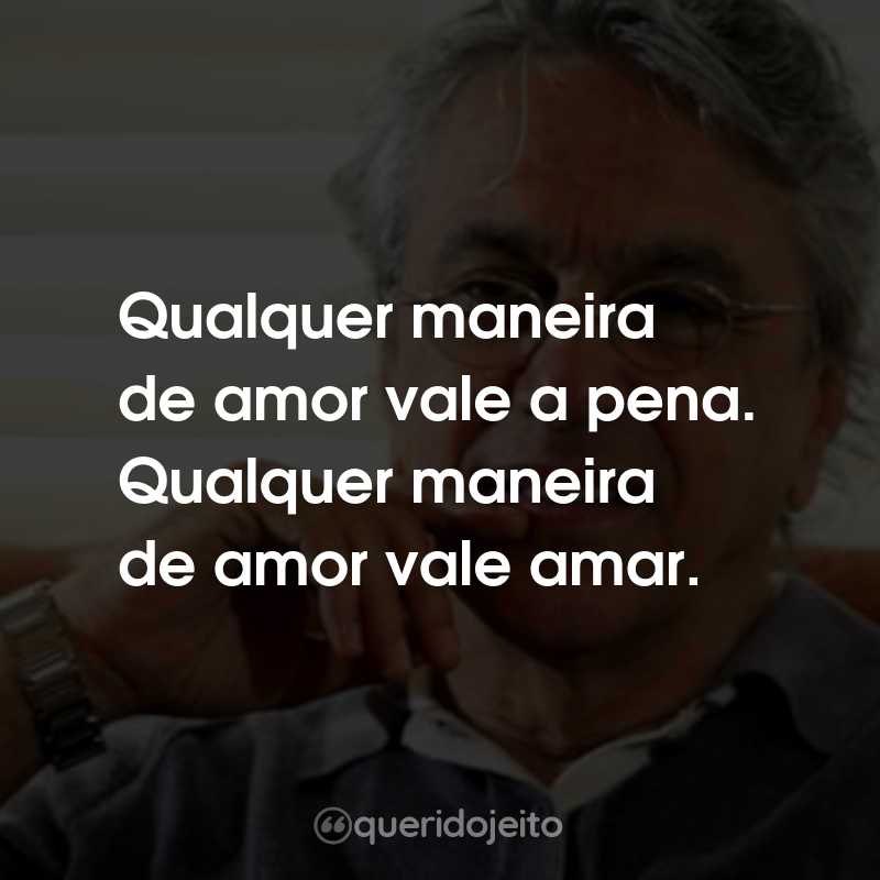 Frases do Caetano Veloso: Qualquer maneira de amor vale a pena. Qualquer maneira de amor vale amar.