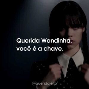 Querida Wandinha, você é a chave.