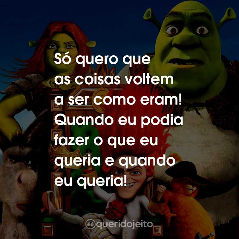 Frases do Filme Shrek para Sempre: Só quero que as coisas voltem a ser como eram! Quando eu podia fazer o que eu queria e quando eu queria!