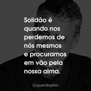 Solidão é quando nos perdemos de nós mesmos e procuramos em vão pela nossa alma.