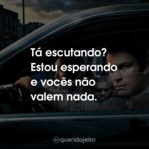 Tá escutando? Estou esperando e vocês não valem nada.