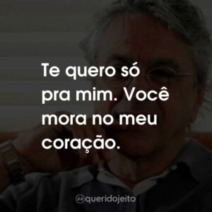 Te quero só pra mim. Você mora no meu coração.