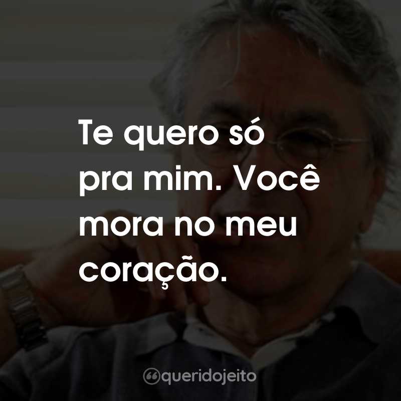 Frases do Caetano Veloso: Te quero só pra mim. Você mora no meu coração.
