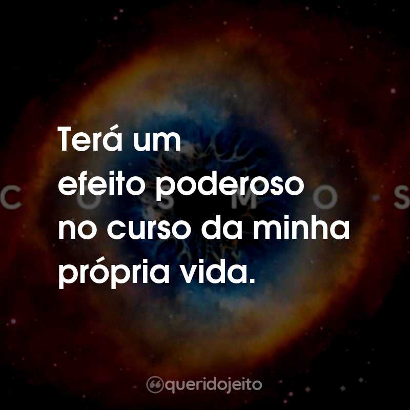 Frases da Série Cosmos: Uma Odisséia No Espaço Tempo: Terá um efeito poderoso no curso da minha própria vida.