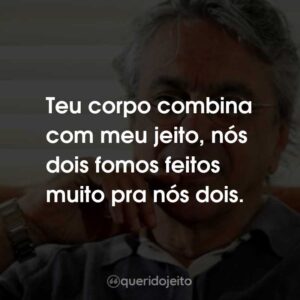 Teu corpo combina com meu jeito, nós dois fomos feitos muito pra nós dois.