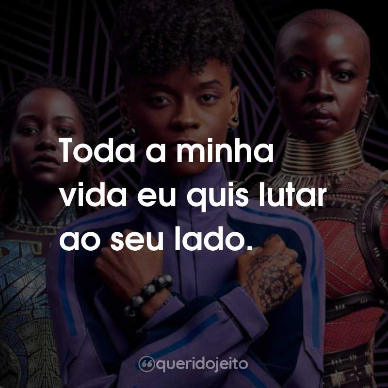 Frases do Filme Pantera Negra 2: Wakanda Para Sempre: Toda a minha vida eu quis lutar ao seu lado.