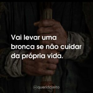 Vai levar uma bronca se não cuidar da própria vida.