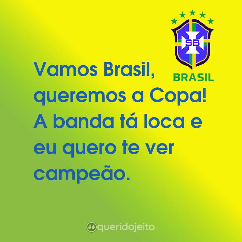 Frases da Seleção Brasileira: Vamos Brasil, queremos a Copa! A banda tá loca e eu quero te ver campeão.