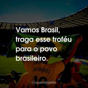 Vamos Brasil, traga esse troféu para o povo brasileiro.