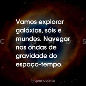 Vamos explorar galáxias, sóis e mundos. Navegar nas ondas de gravidade do espaço-tempo.