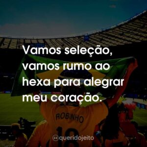 Vamos seleção, vamos rumo ao hexa para alegrar meu coração.