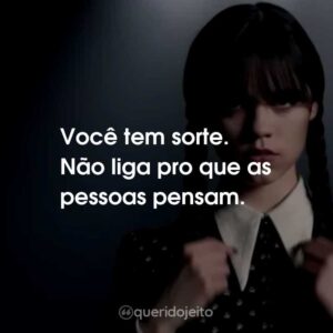 Você tem sorte. Não liga pro que as pessoas pensam.