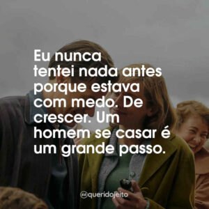 Eu nunca tentei nada antes porque estava com medo. De crescer. Um homem se casar é um grande passo.