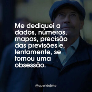 Me dediquei a dados, números, mapas, precisão das previsões e, lentamente, se tornou uma obsessão.