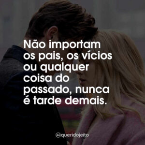 Não importam os pais, os vícios ou qualquer coisa do passado, nunca é tarde demais.