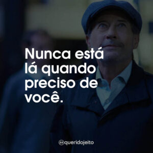 Nunca está lá quando preciso de você.