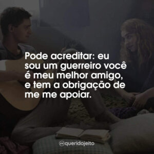 Pode acreditar: eu sou um guerreiro você é meu melhor amigo, e tem a obrigação de me me apoiar.