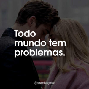 Todo mundo tem problemas.