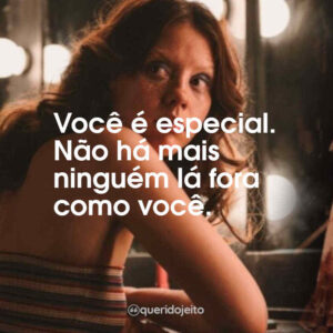 Você é especial. Não há mais ninguém lá fora como você.
