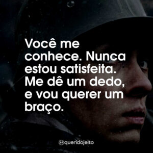 Você me conhece. Nunca estou satisfeita. Me dê um dedo, e vou querer um braço.