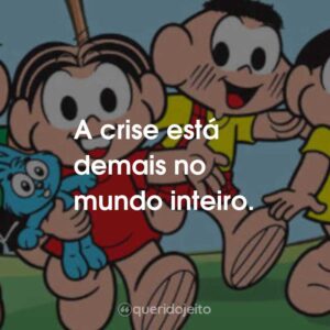 A crise está demais no mundo inteiro.