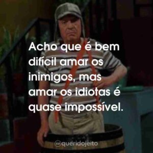 Acho que é bem difícil amar os inimigos, mas amar os idiotas é quase impossível.