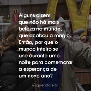 Alguns dizem que não há mais beleza no mundo, que acabou a magia. Então, por que o mundo inteiro se une durante uma noite para comemorar a esperança de um novo ano?