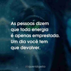 As pessoas dizem que toda energia é apenas emprestada. Um dia você tem que devolver.