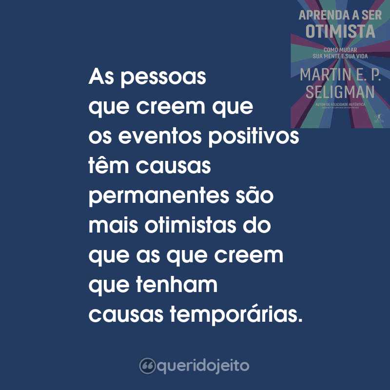 Frases do Livro Aprenda a Ser Otimista As pessoas que creem que os eventos positivos têm causas permanentes são mais otimistas do que as que creem que tenham causas temporárias.