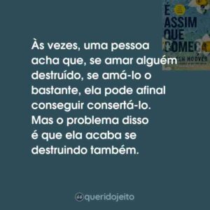 Às vezes, uma pessoa acha que, se amar alguém destruído, se amá-lo o bastante, ela pode afinal conseguir consertá-lo. Mas o problema disso é que ela acaba se destruindo também.