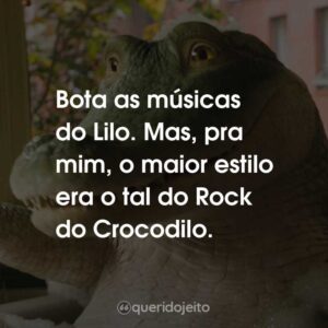 Bota as músicas do Lilo. Mas, pra mim, o maior estilo era o tal do Rock do Crocodilo.