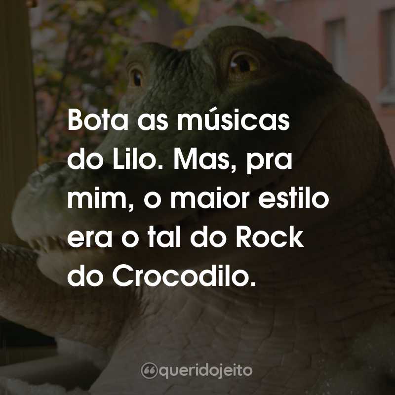 Frases do Filme Lilo, Lilo, Crocodilo: Bota as músicas do Lilo. Mas, pra mim, o maior estilo era o tal do Rock do Crocodilo.