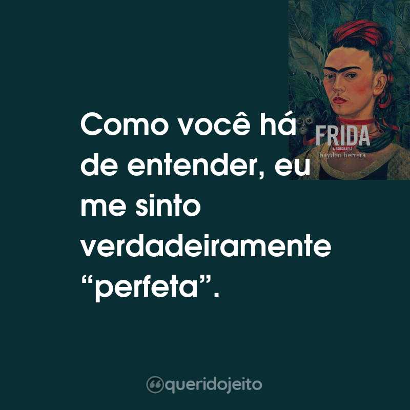 Frases do Livro Frida - A Biografia: Como você há de entender, eu me sinto verdadeiramente “perfeta”.
