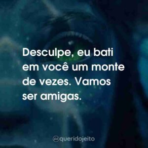 Desculpe, eu bati em você um monte de vezes. Vamos ser amigas.