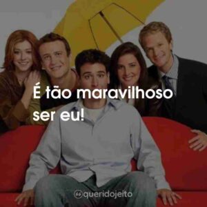 É tão maravilhoso ser eu!