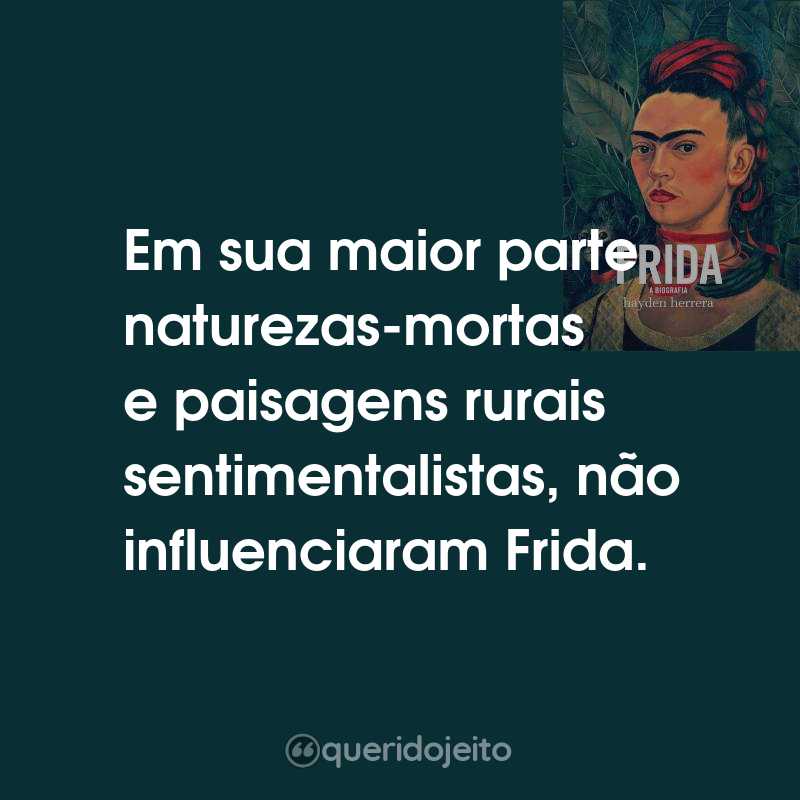Frases do Livro Frida - A Biografia: Em sua maior parte naturezas-mortas e paisagens rurais sentimentalistas, não influenciaram Frida.
