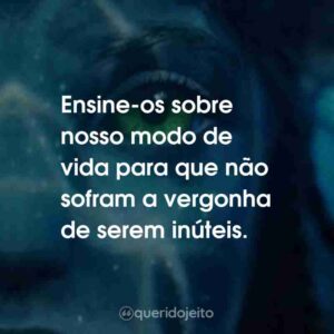 Ensine-os sobre nosso modo de vida para que não sofram a vergonha de serem inúteis.