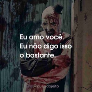 Eu amo você. Eu não digo isso o bastante.