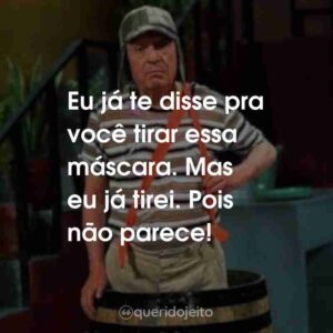 Eu já te disse pra você tirar essa máscara. Mas eu já tirei. Pois não parece!