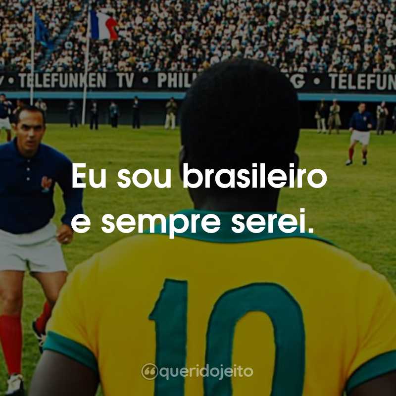 Frases do Filme Pelé - O Nascimento de uma Lenda: Eu sou brasileiro e sempre serei.