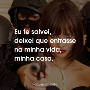 Eu te salvei, deixei que entrasse na minha vida, minha casa.