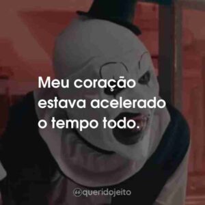 Meu coração estava acelerado o tempo todo.