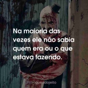 Na maioria das vezes ele não sabia quem era ou o que estava fazendo.